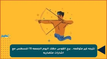 نتيجة غير متوقعة.. برج القوس حظك اليوم الجمعة 15 أغسطس مع إشارات متضاربة